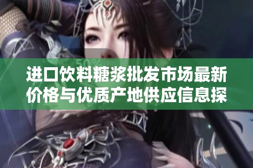 进口饮料糖浆批发市场最新价格与优质产地供应信息探讨