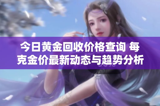 今日黄金回收价格查询 每克金价最新动态与趋势分析