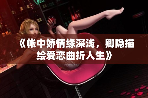 《帐中娇情缘深浅，卿隐描绘爱恋曲折人生》