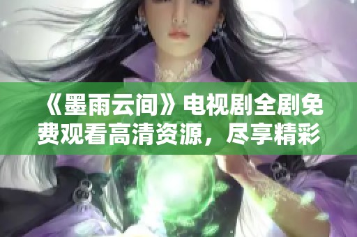 《墨雨云间》电视剧全剧免费观看高清资源，尽享精彩剧情与感人时刻