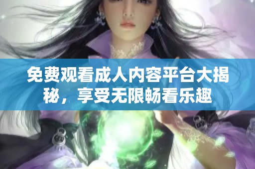 免费观看成人内容平台大揭秘，享受无限畅看乐趣