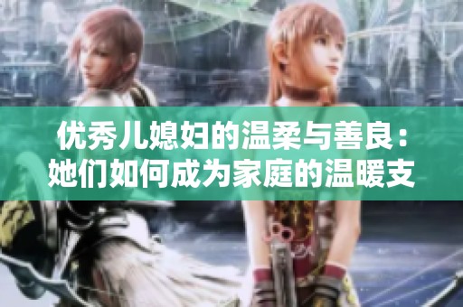 优秀儿媳妇的温柔与善良：她们如何成为家庭的温暖支柱