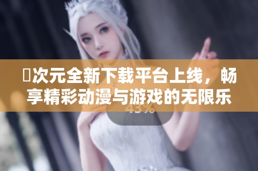 囧次元全新下载平台上线，畅享精彩动漫与游戏的无限乐趣
