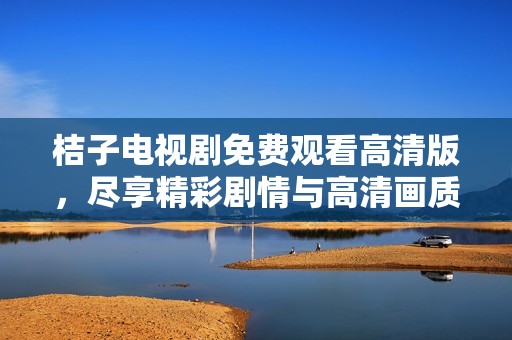 桔子电视剧免费观看高清版，尽享精彩剧情与高清画质的极致体验