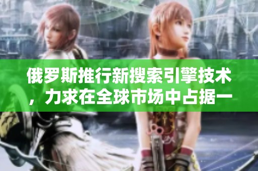 俄罗斯推行新搜索引擎技术，力求在全球市场中占据一席之地