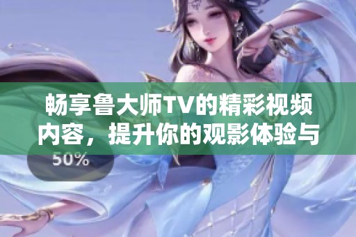 畅享鲁大师TV的精彩视频内容，提升你的观影体验与娱乐乐趣