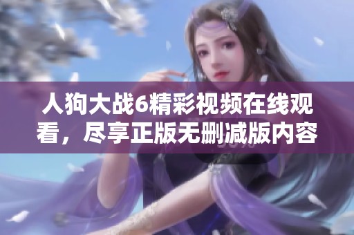 人狗大战6精彩视频在线观看，尽享正版无删减版内容！