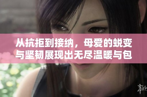 从抗拒到接纳，母爱的蜕变与坚韧展现出无尽温暖与包容