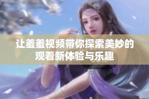 让羞羞视频带你探索美妙的观看新体验与乐趣