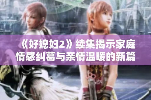 《好媳妇2》续集揭示家庭情感纠葛与亲情温暖的新篇章
