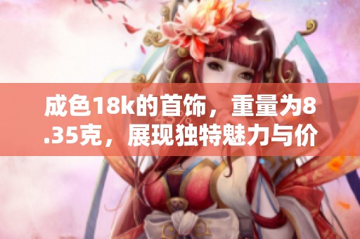 成色18k的首饰，重量为8.35克，展现独特魅力与价值。