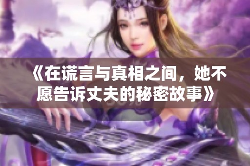 《在谎言与真相之间，她不愿告诉丈夫的秘密故事》