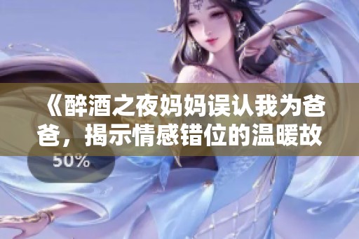 《醉酒之夜妈妈误认我为爸爸，揭示情感错位的温暖故事》