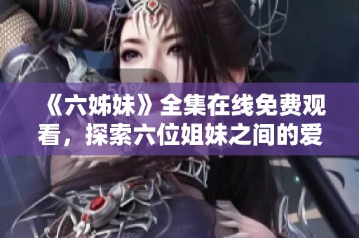 《六姊妹》全集在线免费观看，探索六位姐妹之间的爱恨情仇与感人故事