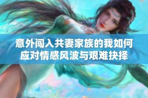 意外闯入共妻家族的我如何应对情感风波与艰难抉择