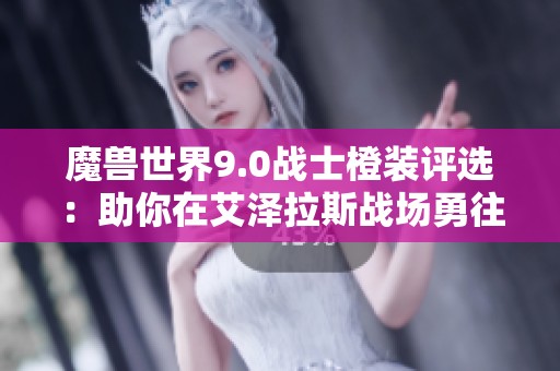魔兽世界9.0战士橙装评选：助你在艾泽拉斯战场勇往直前