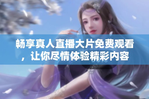 畅享真人直播大片免费观看，让你尽情体验精彩内容