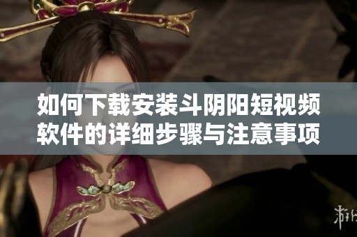 如何下载安装斗阴阳短视频软件的详细步骤与注意事项