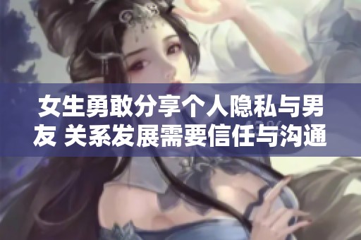女生勇敢分享个人隐私与男友 关系发展需要信任与沟通
