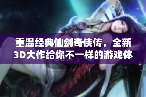 重温经典仙剑奇侠传，全新3D大作给你不一样的游戏体验
