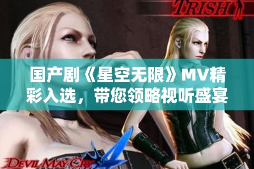 国产剧《星空无限》MV精彩入选，带您领略视听盛宴新体验