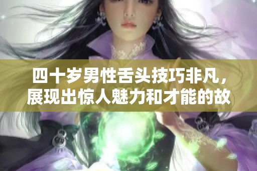 四十岁男性舌头技巧非凡，展现出惊人魅力和才能的故事