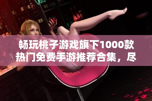 畅玩桃子游戏旗下1000款热门免费手游推荐合集，尽享无尽乐趣