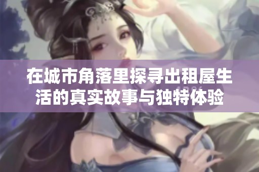 在城市角落里探寻出租屋生活的真实故事与独特体验