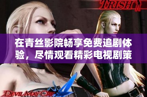 在青丝影院畅享免费追剧体验，尽情观看精彩电视剧策驰