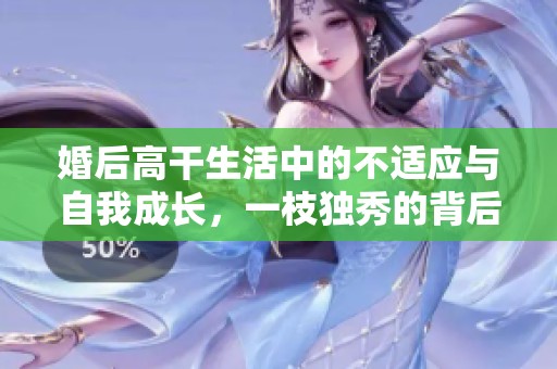 婚后高干生活中的不适应与自我成长，一枝独秀的背后故事