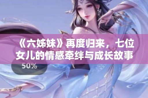 《六姊妹》再度归来，七位女儿的情感牵绊与成长故事即将上演