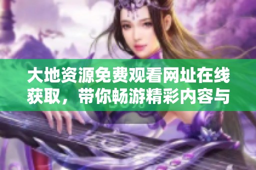 大地资源免费观看网址在线获取，带你畅游精彩内容与丰富资源