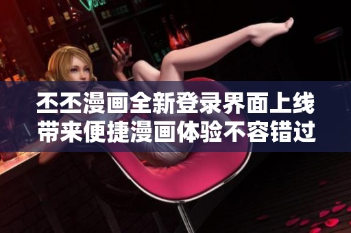 丕丕漫画全新登录界面上线带来便捷漫画体验不容错过