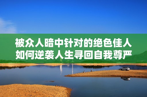 被众人暗中针对的绝色佳人如何逆袭人生寻回自我尊严