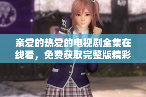 亲爱的热爱的电视剧全集在线看，免费获取完整版精彩内容分享