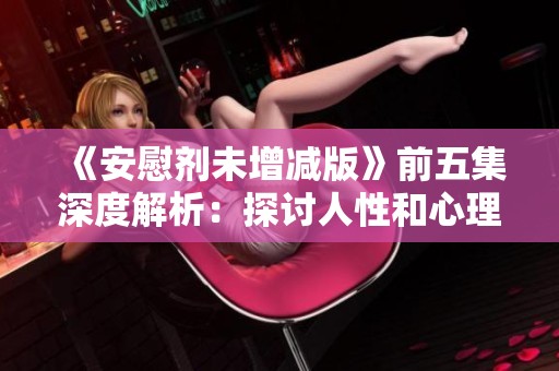 《安慰剂未增减版》前五集深度解析：探讨人性和心理的复杂关系