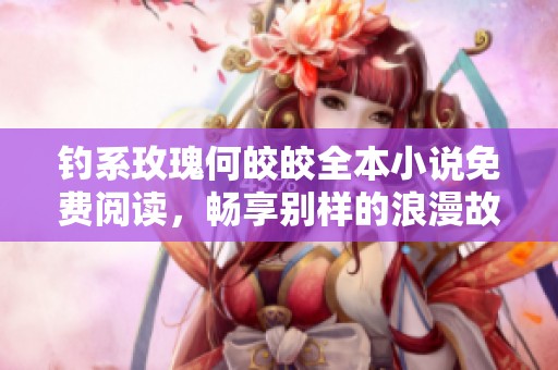 钓系玫瑰何皎皎全本小说免费阅读，畅享别样的浪漫故事