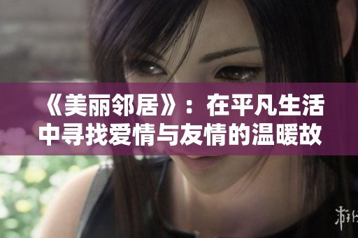 《美丽邻居》：在平凡生活中寻找爱情与友情的温暖故事