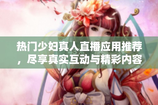 热门少妇真人直播应用推荐，尽享真实互动与精彩内容！