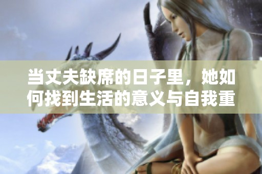 当丈夫缺席的日子里，她如何找到生活的意义与自我重塑