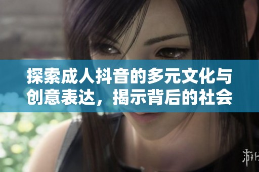探索成人抖音的多元文化与创意表达，揭示背后的社会现象与趋势