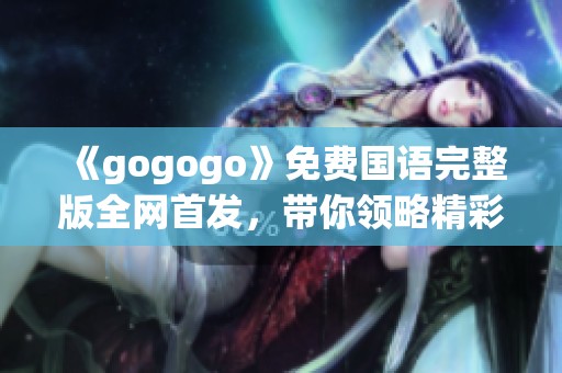 《gogogo》免费国语完整版全网首发，带你领略精彩剧情与难忘旅程