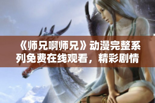 《师兄啊师兄》动漫完整系列免费在线观看，精彩剧情不容错过