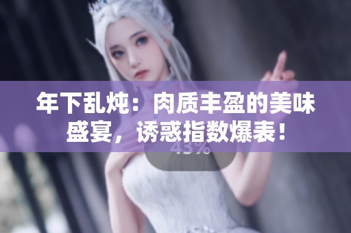 年下乱炖：肉质丰盈的美味盛宴，诱惑指数爆表！