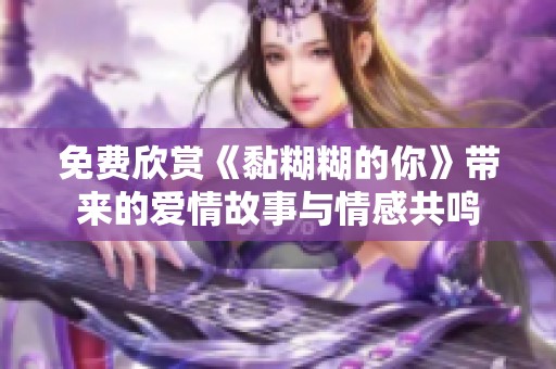 免费欣赏《黏糊糊的你》带来的爱情故事与情感共鸣