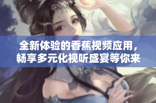全新体验的香蕉视频应用，畅享多元化视听盛宴等你来探索