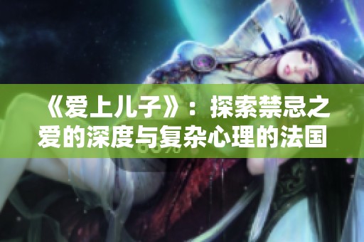 《爱上儿子》：探索禁忌之爱的深度与复杂心理的法国家庭剧情片