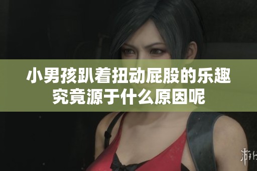 小男孩趴着扭动屁股的乐趣究竟源于什么原因呢