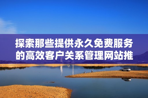 探索那些提供永久免费服务的高效客户关系管理网站推荐