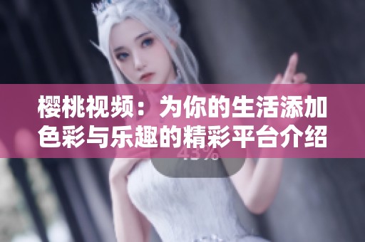 樱桃视频：为你的生活添加色彩与乐趣的精彩平台介绍